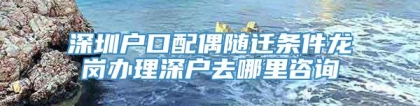 深圳户口配偶随迁条件龙岗办理深户去哪里咨询