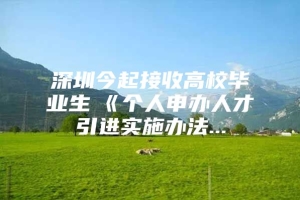 深圳今起接收高校毕业生　《个人申办人才引进实施办法...