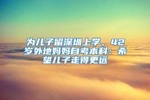 为儿子留深圳上学，42岁外地妈妈自考本科：希望儿子走得更远