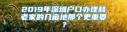 2019年深圳户口办理和老家的几亩地那个更重要？