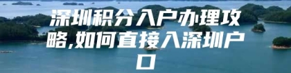 深圳积分入户办理攻略,如何直接入深圳户口