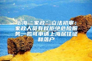 上海“家政”立法初审：家政人员有权拒绝危险服务，拟可申请上海居住证和落户