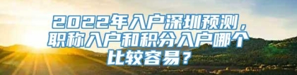 2022年入户深圳预测，职称入户和积分入户哪个比较容易？