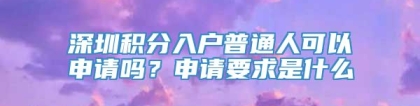 深圳积分入户普通人可以申请吗？申请要求是什么