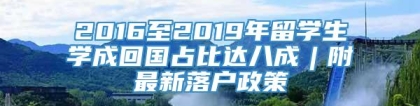 2016至2019年留学生学成回国占比达八成︱附最新落户政策