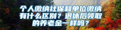 个人缴纳社保和单位缴纳有什么区别？退休后领取的养老金一样吗？