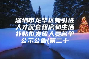 深圳市龙华区新引进人才配套租房和生活补贴拟发放人员名单公示公告(第二十