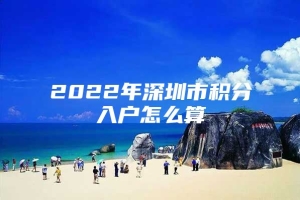 2022年深圳市积分入户怎么算