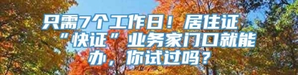 只需7个工作日！居住证“快证”业务家门口就能办，你试过吗？