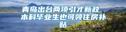 青岛出台两项引才新政 本科毕业生也可领住房补贴