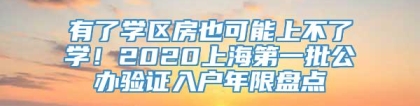 有了学区房也可能上不了学！2020上海第一批公办验证入户年限盘点