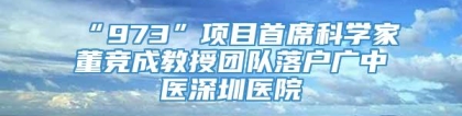 “973”项目首席科学家董竞成教授团队落户广中医深圳医院