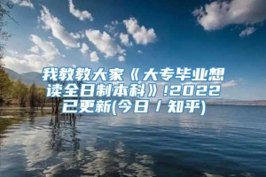 我教教大家《大专毕业想读全日制本科》!2022已更新(今日／知乎)