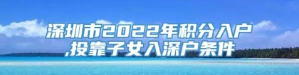 深圳市2022年积分入户,投靠子女入深户条件