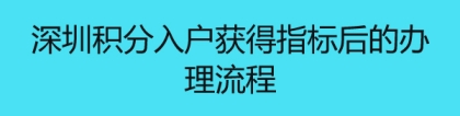 深圳积分入户获得指标后的办理流程