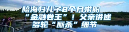 陪海归儿子8个月求职“金融卷王”！父亲讲述多轮“厮杀”细节