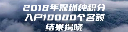 2018年深圳纯积分入户10000个名额结果揭晓