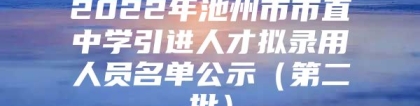 2022年池州市市直中学引进人才拟录用人员名单公示（第二批）