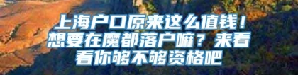 上海户口原来这么值钱！想要在魔都落户嘛？来看看你够不够资格吧