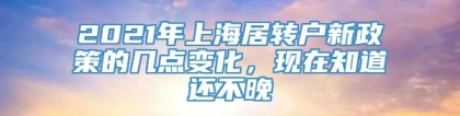 2021年上海居转户新政策的几点变化，现在知道还不晚