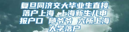 复旦同济交大毕业生直接落户上海 上海新生儿申报户口 随爷爷 六所上海大学落户