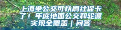 上海坐公交可以刷社保卡了！年底地面公交和轮渡实现全覆盖｜问答