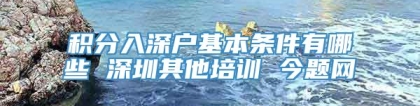 积分入深户基本条件有哪些 深圳其他培训 今题网