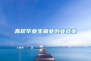 高校毕业生就业创业政策