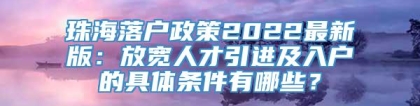 珠海落户政策2022最新版：放宽人才引进及入户的具体条件有哪些？