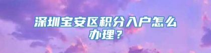 深圳宝安区积分入户怎么办理？