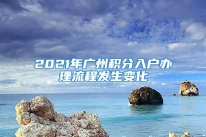 2021年广州积分入户办理流程发生变化