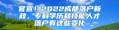 官宣！2022成都落户新政，专科学历和技能人才落户有这些变化