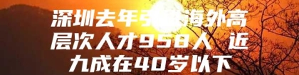 深圳去年引进海外高层次人才958人 近九成在40岁以下