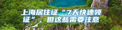 上海居住证“7天快速领证”，但这些需要注意