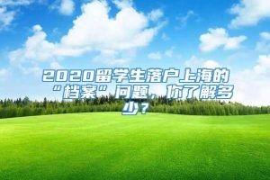 2020留学生落户上海的“档案”问题，你了解多少？