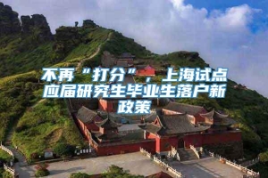 不再“打分”，上海试点应届研究生毕业生落户新政策