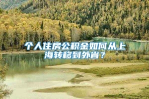 个人住房公积金如何从上海转移到外省？