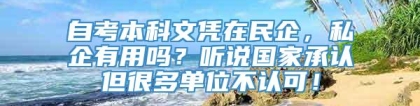 自考本科文凭在民企，私企有用吗？听说国家承认但很多单位不认可！