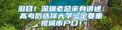 泪目！深圳老总亲身讲述：高考后选择大学一定要重视城市户口！