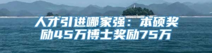 人才引进哪家强：本硕奖励45万博士奖励75万