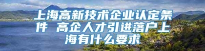 上海高新技术企业认定条件 高企人才引进落户上海有什么要求