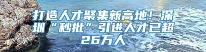 打造人才聚集新高地！深圳“秒批”引进人才已超26万人