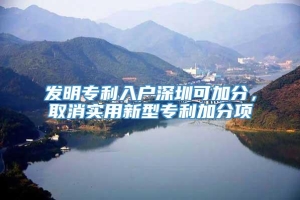 发明专利入户深圳可加分，取消实用新型专利加分项