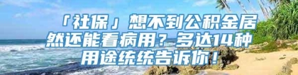 「社保」想不到公积金居然还能看病用？多达14种用途统统告诉你！