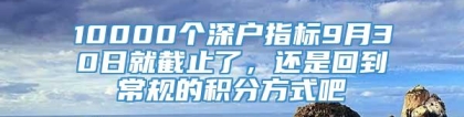 10000个深户指标9月30日就截止了，还是回到常规的积分方式吧