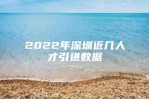 2022年深圳近几人才引进数据