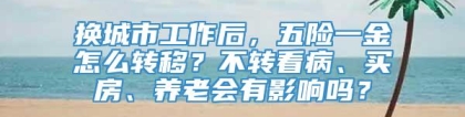 换城市工作后，五险一金怎么转移？不转看病、买房、养老会有影响吗？