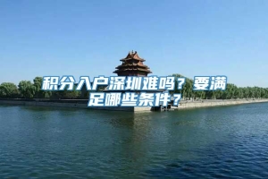 积分入户深圳难吗？要满足哪些条件？