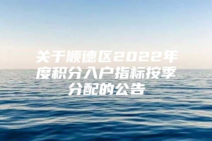 关于顺德区2022年度积分入户指标按季分配的公告