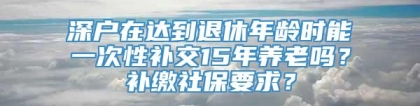 深户在达到退休年龄时能一次性补交15年养老吗？补缴社保要求？